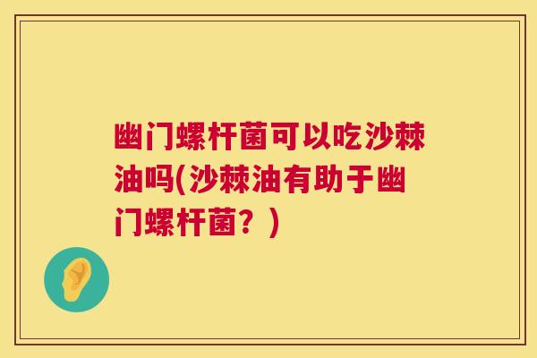 幽门螺杆菌可以吃沙棘油吗(沙棘油有助于幽门螺杆菌？)