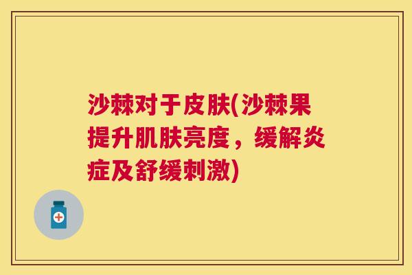 沙棘对于皮肤(沙棘果提升肌肤亮度，缓解炎症及舒缓刺激)