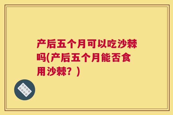 产后五个月可以吃沙棘吗(产后五个月能否食用沙棘？)