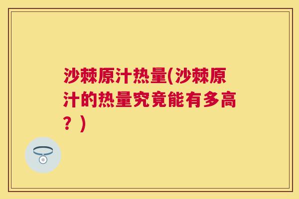 沙棘原汁热量(沙棘原汁的热量究竟能有多高？)