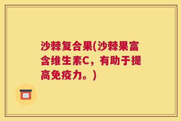 沙棘复合果(沙棘果富含维生素C，有助于提高免疫力。)