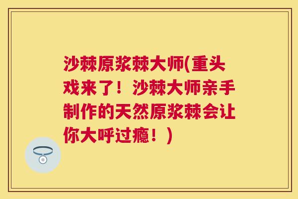 沙棘原浆棘大师(重头戏来了!沙棘大师亲手制作的天然原浆棘会让你大呼过瘾!) 沙棘原浆棘大师(重头戏来了!沙棘大师亲手制作的天然原浆棘会让你大呼过瘾!)