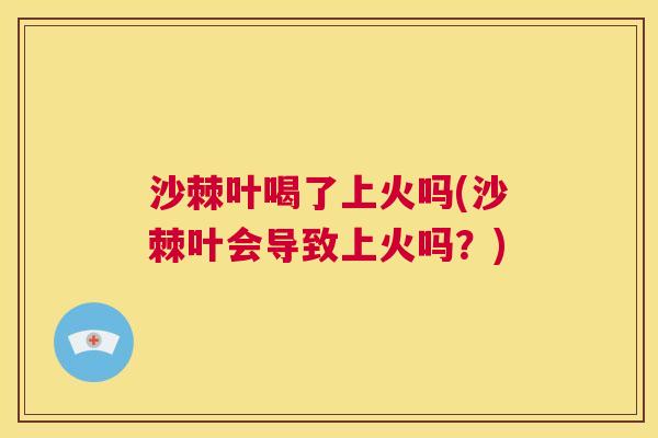 沙棘叶喝了上火吗(沙棘叶会导致上火吗？)