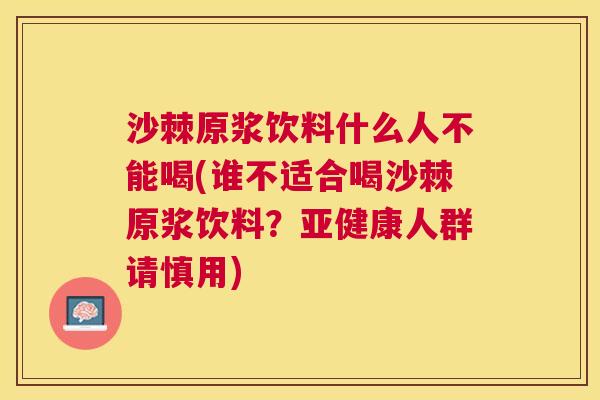 沙棘原浆饮料什么人不能喝(谁不适合喝沙棘原浆饮料?亚健康人群请慎用)
