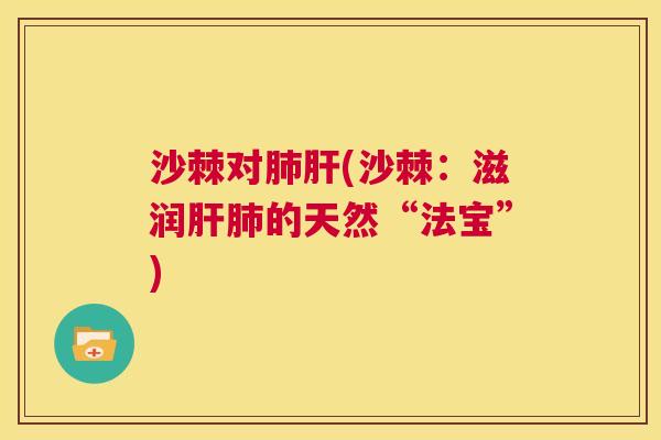 沙棘对肺肝(沙棘：滋润肝肺的天然“法宝”)