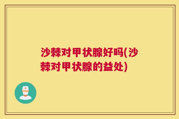 沙棘对甲状腺好吗(沙棘对甲状腺的益处)