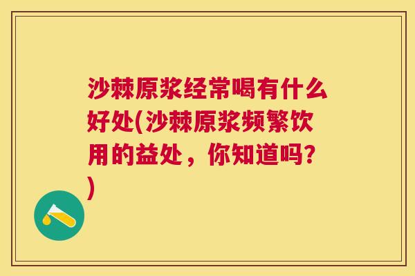 沙棘原浆经常喝有什么好处(沙棘原浆频繁饮用的益处，你知道吗？)