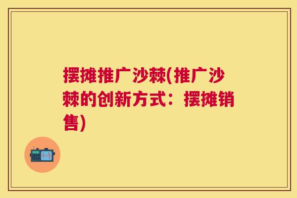 摆摊推广沙棘(推广沙棘的创新方式：摆摊销售)
