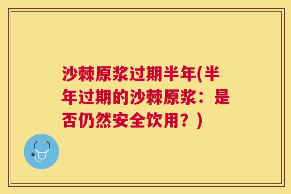 沙棘原浆过期半年(半年过期的沙棘原浆：是否仍然安全饮用？)
