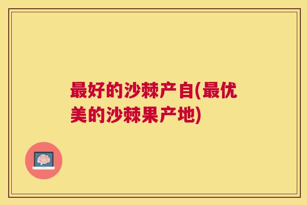 最好的沙棘产自(最优美的沙棘果产地)