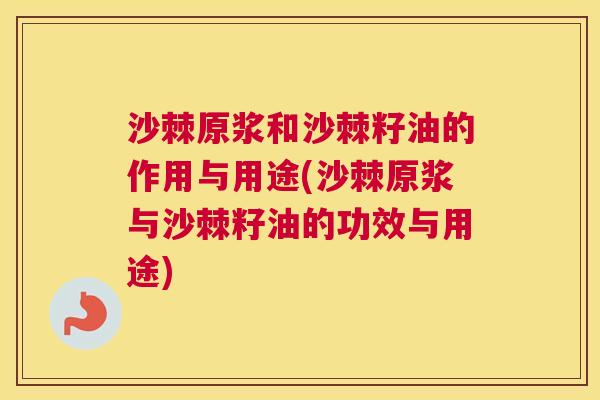 沙棘原浆和沙棘籽油的作用与用途(沙棘原浆与沙棘籽油的功效与用途)