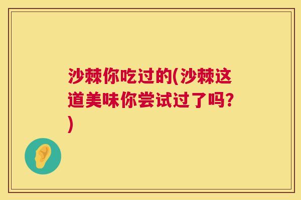 沙棘你吃过的(沙棘这道美味你尝试过了吗？)