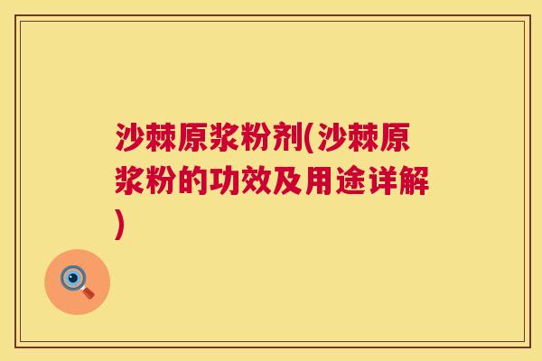 沙棘原浆粉剂(沙棘原浆粉的功效及用途详解)