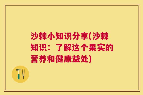 沙棘小知识分享(沙棘知识：了解这个果实的营养和健康益处)