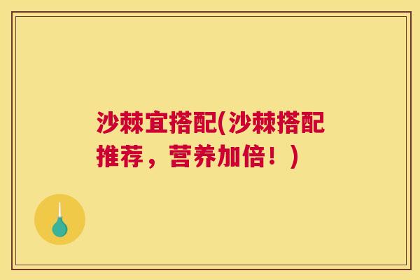 沙棘宜搭配(沙棘搭配推荐，营养加倍！)