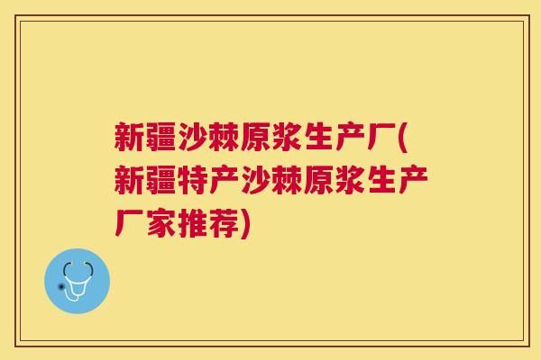 新疆沙棘原浆生产厂(新疆特产沙棘原浆生产厂家推荐)