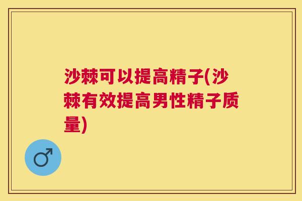 沙棘可以提高精子(沙棘有效提高男性精子质量)