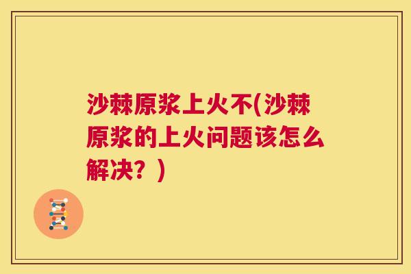 沙棘原浆上火不(沙棘原浆的上火问题该怎么解决？)