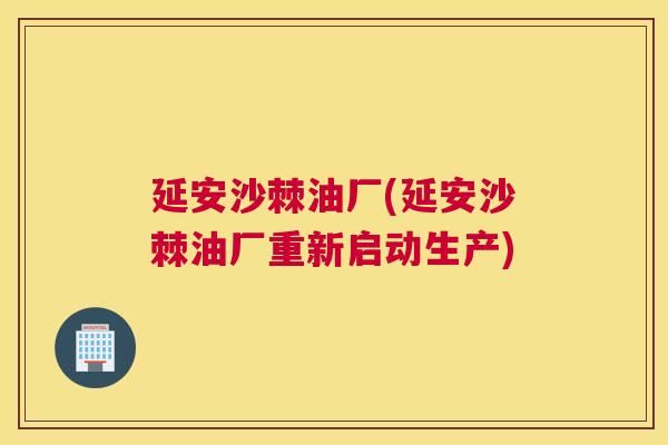 延安沙棘油厂(延安沙棘油厂重新启动生产)