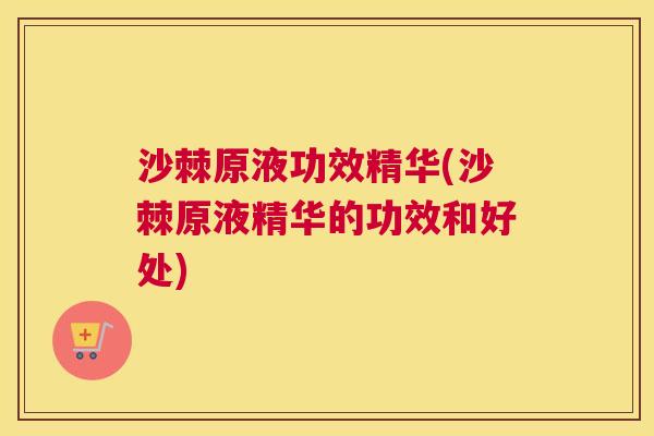 沙棘原液功效精华(沙棘原液精华的功效和好处)