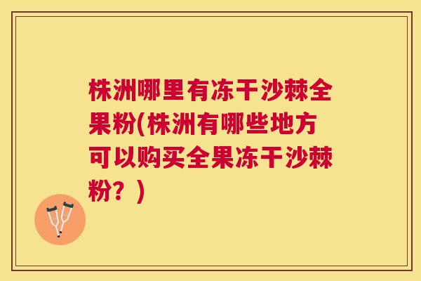 株洲哪里有冻干沙棘全果粉(株洲有哪些地方可以购买全果冻干沙棘粉？)