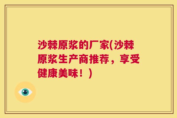 沙棘原浆的厂家(沙棘原浆生产商推荐,享受健康美味!) 沙棘原浆的厂家(沙棘原浆生产商推荐,享受健康美味!)