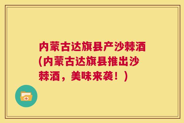 内蒙古达旗县产沙棘酒(内蒙古达旗县推出沙棘酒，美味来袭！)
