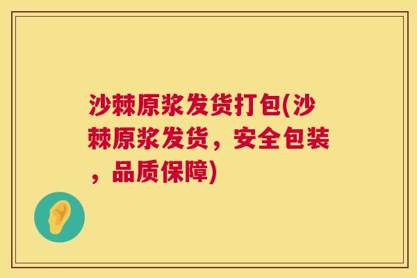 沙棘原浆发货打包(沙棘原浆发货，安全包装，品质保障)