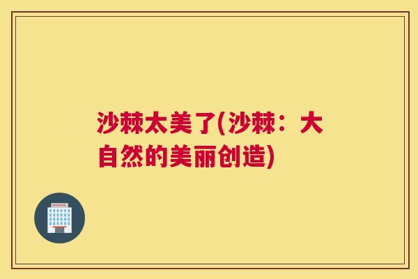 沙棘太美了(沙棘：大自然的美丽创造)
