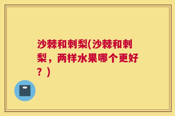 沙棘和刺梨(沙棘和刺梨,两样水果哪个更好?) 沙棘和刺梨(沙棘和刺梨,两样水果哪个更好?)