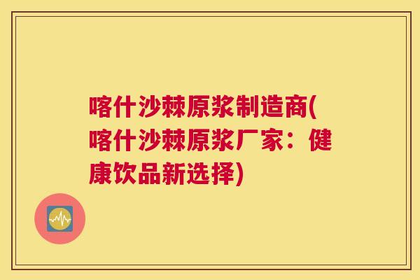 喀什沙棘原浆制造商(喀什沙棘原浆厂家：健康饮品新选择)