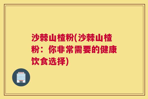 沙棘山楂粉(沙棘山楂粉：你非常需要的健康饮食选择)