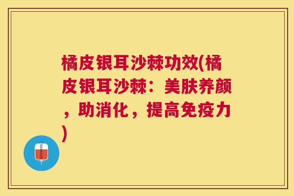 橘皮银耳沙棘功效(橘皮银耳沙棘：美肤养颜，助消化，提高免疫力)