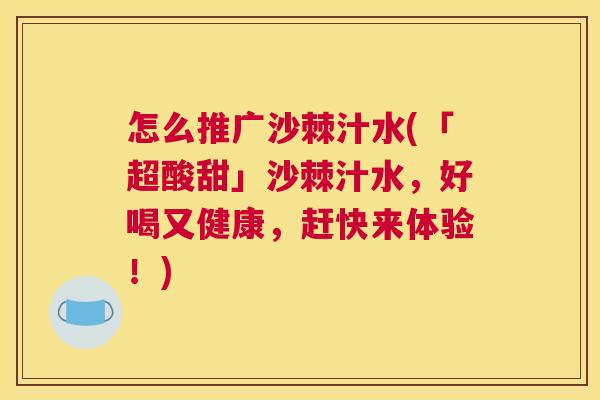 怎么推广沙棘汁水(「超酸甜」沙棘汁水，好喝又健康，赶快来体验！)