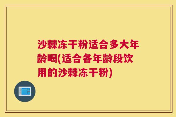 沙棘冻干粉适合多大年龄喝(适合各年龄段饮用的沙棘冻干粉)