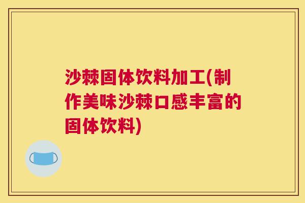 沙棘固体饮料加工(制作美味沙棘口感丰富的固体饮料)