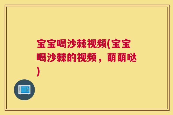 宝宝喝沙棘视频(宝宝喝沙棘的视频，萌萌哒)