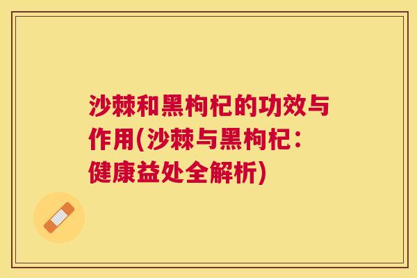 沙棘和黑枸杞的功效与作用(沙棘与黑枸杞：健康益处全解析)