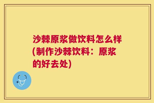 沙棘原浆做饮料怎么样(制作沙棘饮料：原浆的好去处)