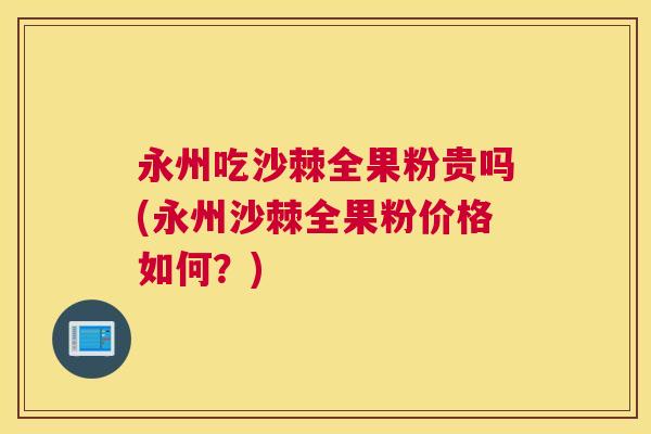 永州吃沙棘全果粉贵吗(永州沙棘全果粉价格如何？)