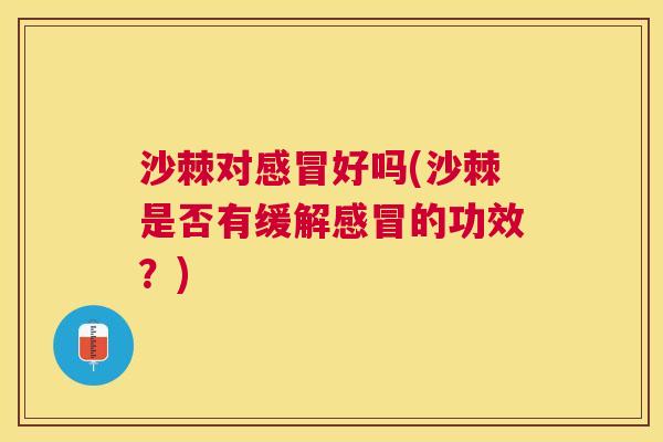 沙棘对感冒好吗(沙棘是否有缓解感冒的功效？)