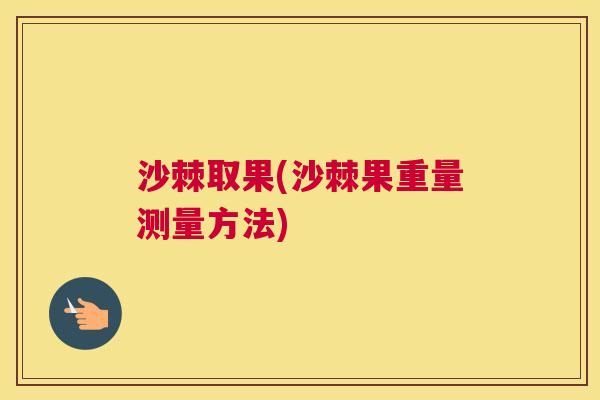 沙棘取果(沙棘果重量测量方法)