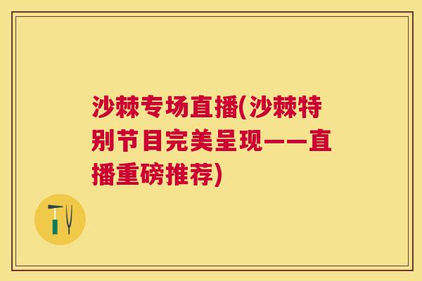 沙棘专场直播(沙棘特别节目完美呈现——直播重磅推荐)