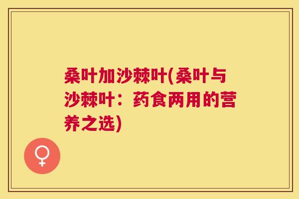 桑叶加沙棘叶(桑叶与沙棘叶：药食两用的营养之选)