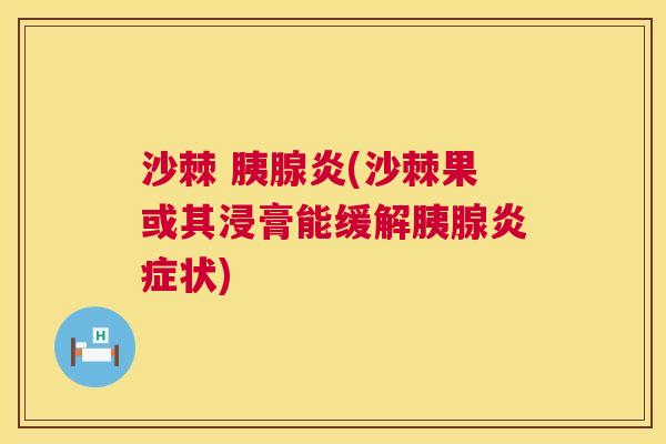 沙棘 胰腺炎(沙棘果或其浸膏能缓解胰腺炎症状)