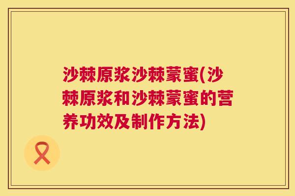 沙棘原浆沙棘蒙蜜(沙棘原浆和沙棘蒙蜜的营养功效及制作方法)
