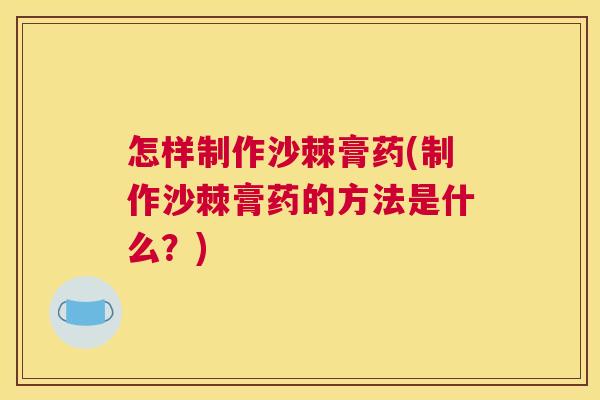 怎样制作沙棘膏药(制作沙棘膏药的方法是什么？)