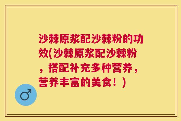沙棘原浆配沙棘粉的功效(沙棘原浆配沙棘粉，搭配补充多种营养，营养丰富的美食！)