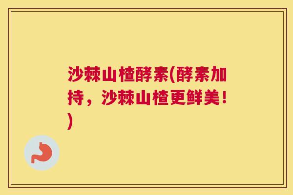 沙棘山楂酵素(酵素加持，沙棘山楂更鲜美！)