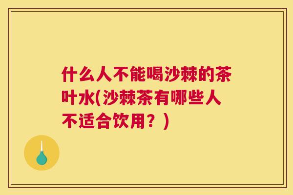 什么人不能喝沙棘的茶叶水(沙棘茶有哪些人不适合饮用？)